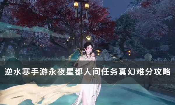 《逆水寒手游》真幻难分怎么做(《逆水寒手游》官方网站)